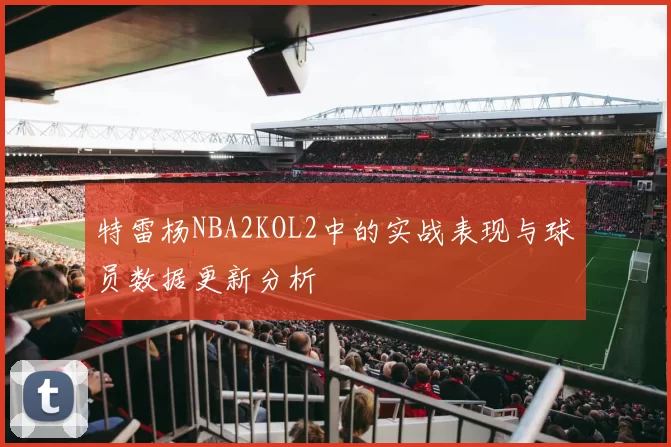特雷杨NBA2KOL2中的实战表现与球员数据更新分析