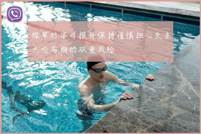 绿军对字母报价保持谨慎担心失去杰伦布朗的双重风险