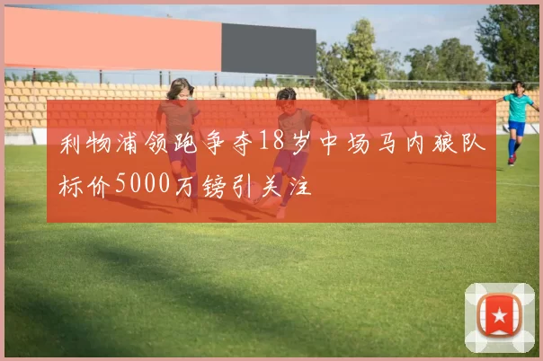 利物浦领跑争夺18岁中场马内狼队标价5000万镑引关注