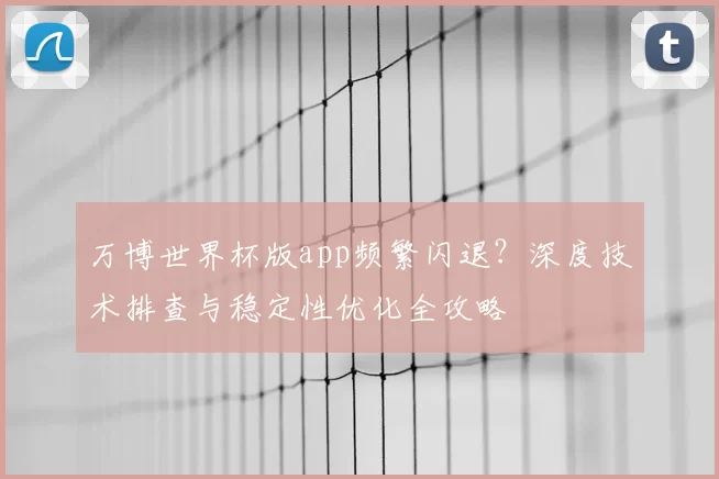 万博世界杯版app频繁闪退？深度技术排查与稳定性优化全攻略