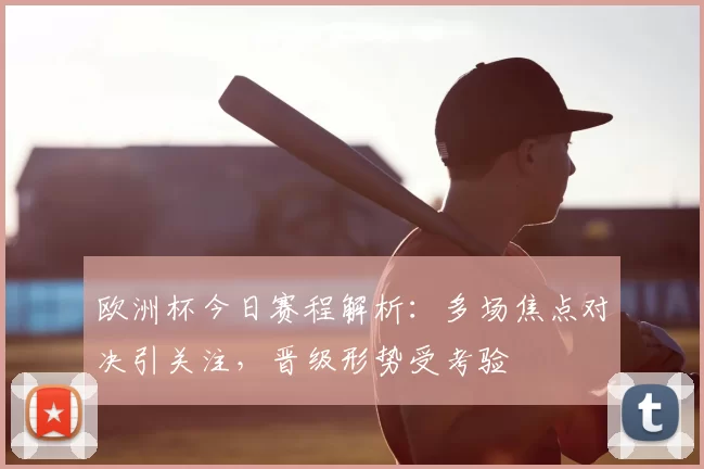 欧洲杯今日赛程解析:多场焦点对决引关注,晋级形势受考验