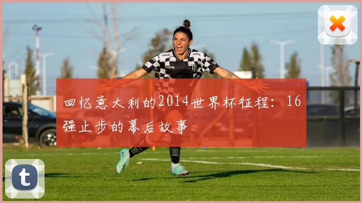 回忆意大利的2014世界杯征程：16强止步的幕后故事