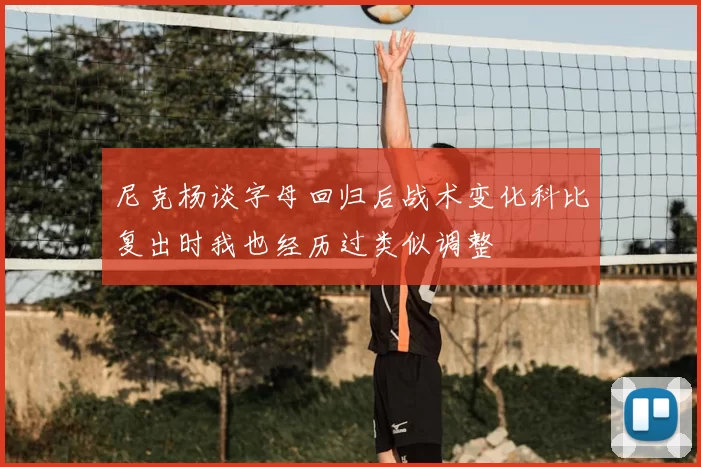 尼克杨谈字母回归后战术变化科比复出时我也经历过类似调整