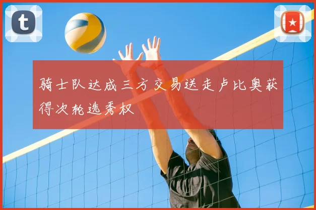 骑士队达成三方交易送走卢比奥获得次轮选秀权
