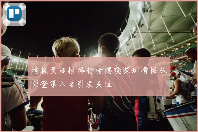 滑板灵活性排行榜揭晓深圳滑板队荣登第八名引发关注