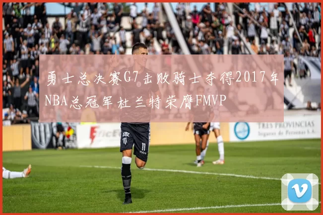 勇士总决赛G7击败骑士夺得2017年NBA总冠军杜兰特荣膺FMVP