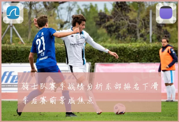 骑士队赛季战绩分析东部排名下滑季后赛前景成焦点