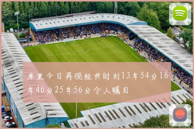 库里今日再现经典时刻13年54分16年46分25年56分令人瞩目