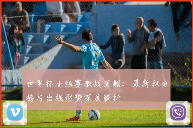 世界杯小组赛激战正酣:最新积分榜与出线形势深度解析