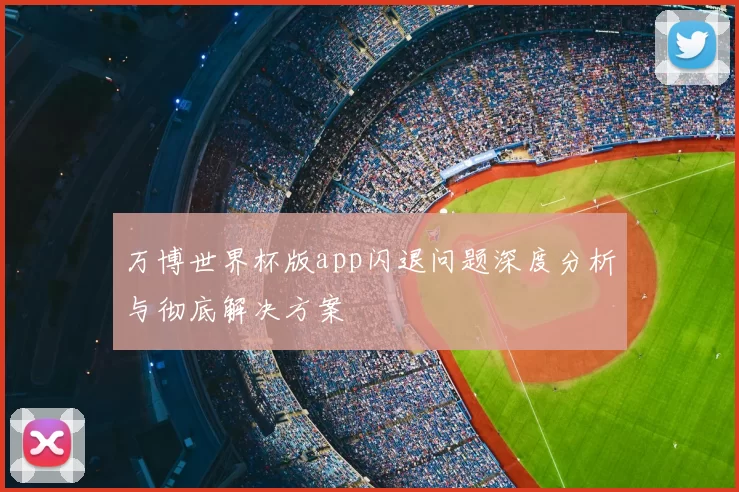 万博世界杯版app闪退问题深度分析与彻底解决方案