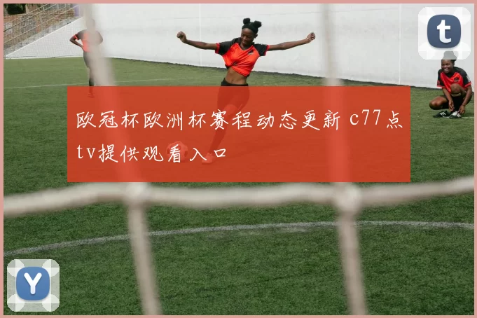 欧冠杯欧洲杯赛程动态更新 c77点tv提供观看入口
