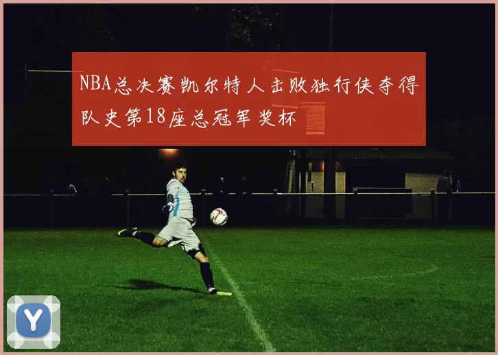 NBA总决赛凯尔特人击败独行侠夺得队史第18座总冠军奖杯