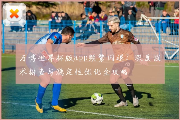 万博世界杯版app频繁闪退?深度技术排查与稳定性优化全攻略