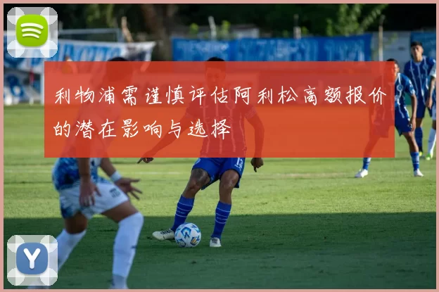 利物浦需谨慎评估阿利松高额报价的潜在影响与选择