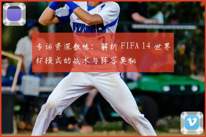 专访资深教练：解析 FIFA 14 世界杯模式的战术与阵容奥秘