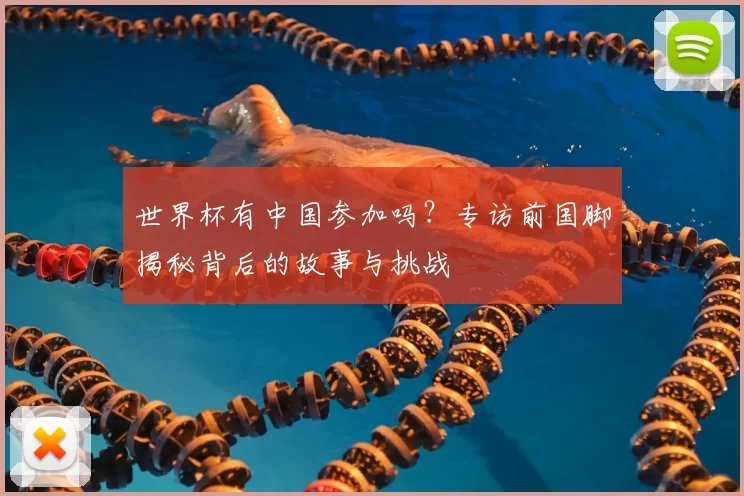世界杯有中国参加吗？专访前国脚揭秘背后的故事与挑战