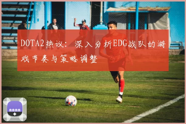 DOTA2热议：深入分析EDG战队的游戏节奏与策略调整