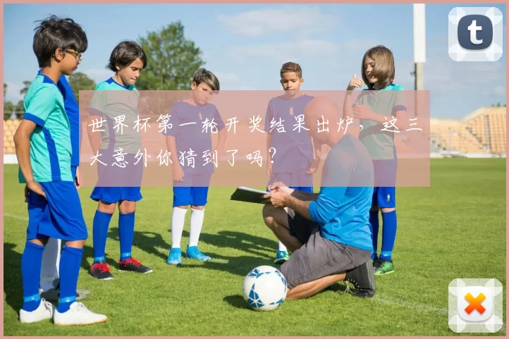 世界杯第一轮开奖结果出炉,这三大意外你猜到了吗?